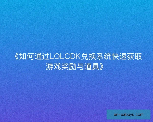 《如何通过LOLCDK兑换系统快速获取游戏奖励与道具》