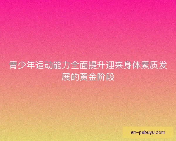 青少年运动能力全面提升迎来身体素质发展的黄金阶段