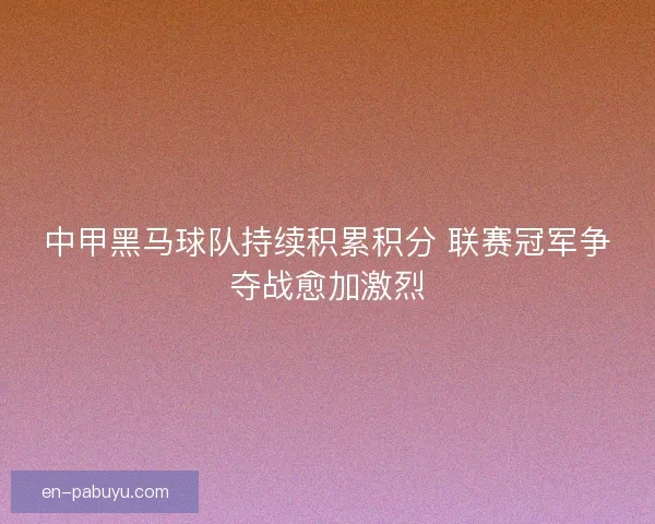 中甲黑马球队持续积累积分 联赛冠军争夺战愈加激烈