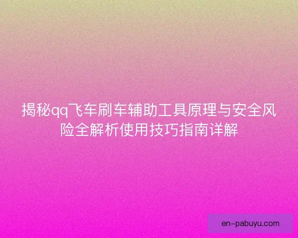 揭秘qq飞车刷车辅助工具原理与安全风险全解析使用技巧指南详解
